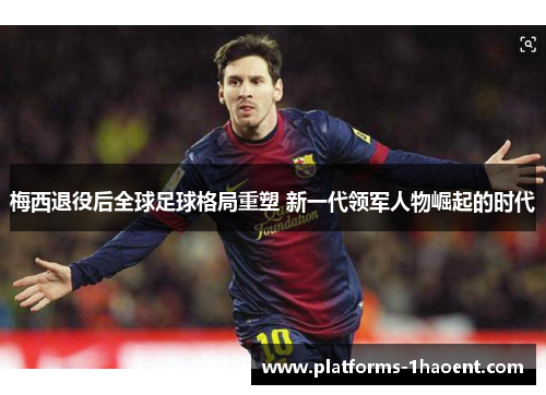 梅西退役后全球足球格局重塑 新一代领军人物崛起的时代