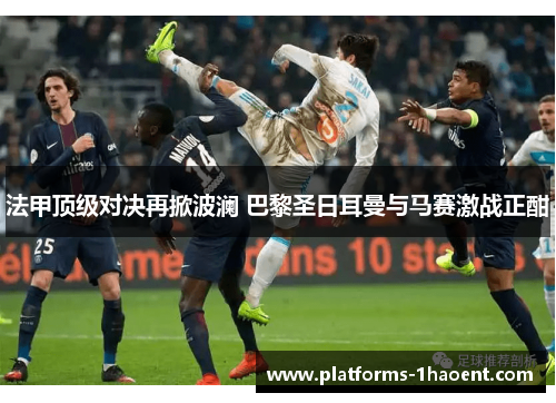 法甲顶级对决再掀波澜 巴黎圣日耳曼与马赛激战正酣 法甲顶级对决再掀波澜 巴黎圣日耳曼与马赛激战正酣