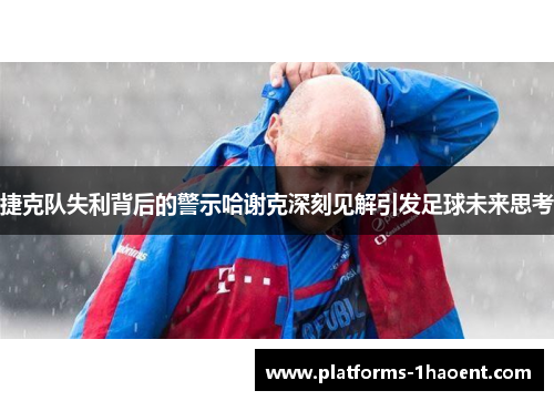 捷克队失利背后的警示哈谢克深刻见解引发足球未来思考 捷克队失利背后的警示哈谢克深刻见解引发足球未来思考
