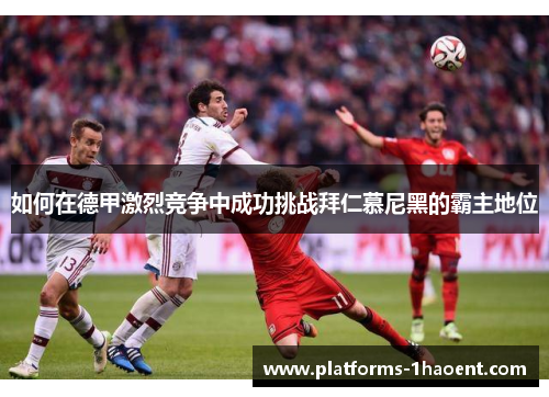 如何在德甲激烈竞争中成功挑战拜仁慕尼黑的霸主地位 如何在德甲激烈竞争中成功挑战拜仁慕尼黑的霸主地位