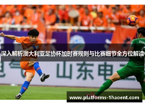 深入解析澳大利亚足协杯加时赛规则与比赛细节全方位解读 深入解析澳大利亚足协杯加时赛规则与比赛细节全方位解读