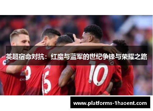 英超宿命对抗:红魔与蓝军的世纪争锋与荣耀之路 英超宿命对抗:红魔与蓝军的世纪争锋与荣耀之路