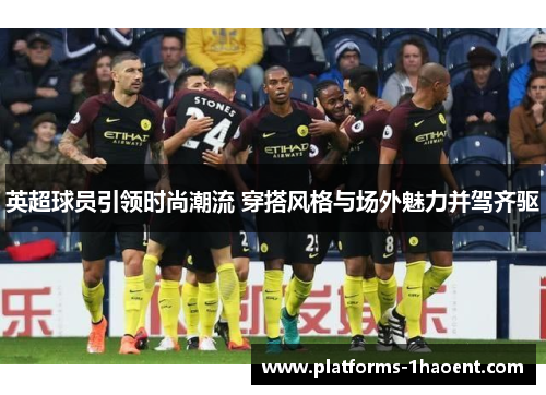 英超球员引领时尚潮流 穿搭风格与场外魅力并驾齐驱 英超球员引领时尚潮流 穿搭风格与场外魅力并驾齐驱
