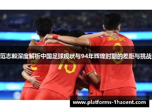 范志毅深度解析中国足球现状与94年辉煌时期的差距与挑战 范志毅深度解析中国足球现状与94年辉煌时期的差距与挑战