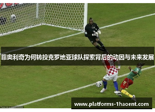 菲奥利奇为何转投克罗地亚球队探索背后的动因与未来发展 菲奥利奇为何转投克罗地亚球队探索背后的动因与未来发展