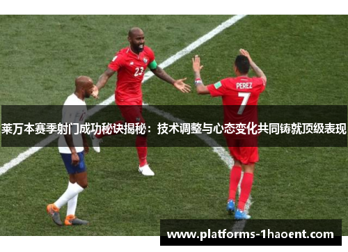 莱万本赛季射门成功秘诀揭秘:技术调整与心态变化共同铸就顶级表现 莱万本赛季射门成功秘诀揭秘:技术调整与心态变化共同铸就顶级表现