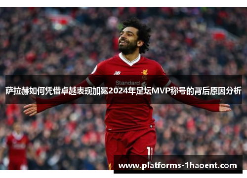 萨拉赫如何凭借卓越表现加冕2024年足坛MVP称号的背后原因分析 萨拉赫如何凭借卓越表现加冕2024年足坛MVP称号的背后原因分析