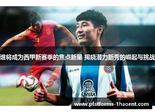 谁将成为西甲新赛季的焦点新星 揭晓潜力新秀的崛起与挑战