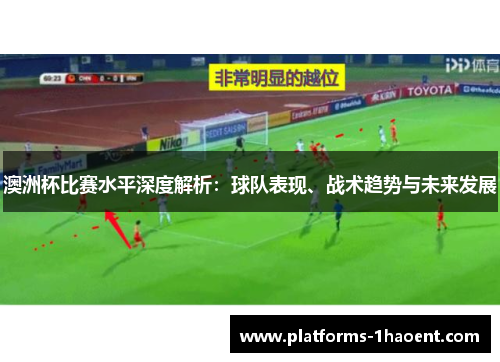 澳洲杯比赛水平深度解析：球队表现、战术趋势与未来发展