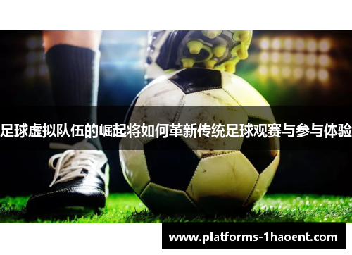 足球虚拟队伍的崛起将如何革新传统足球观赛与参与体验