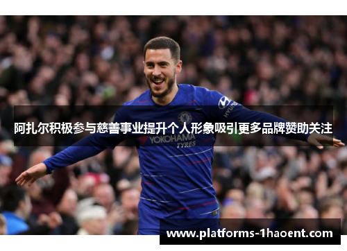 阿扎尔积极参与慈善事业提升个人形象吸引更多品牌赞助关注