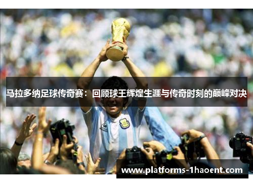 马拉多纳足球传奇赛:回顾球王辉煌生涯与传奇时刻的巅峰对决 马拉多纳足球传奇赛:回顾球王辉煌生涯与传奇时刻的巅峰对决