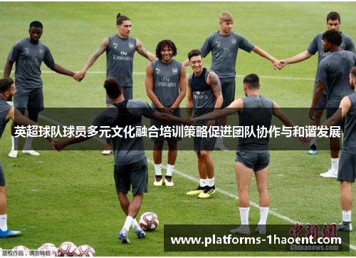 英超球队球员多元文化融合培训策略促进团队协作与和谐发展 英超球队球员多元文化融合培训策略促进团队协作与和谐发展