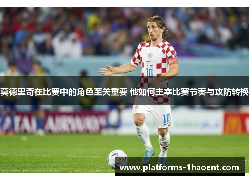 莫德里奇在比赛中的角色至关重要 他如何主宰比赛节奏与攻防转换 莫德里奇在比赛中的角色至关重要 他如何主宰比赛节奏与攻防转换