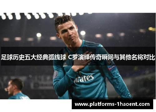 足球历史五大经典弧线球 C罗演绎传奇瞬间与其他名将对比