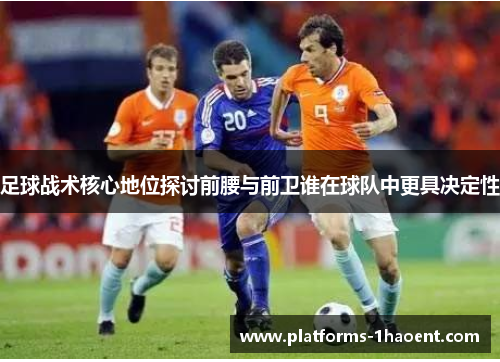 足球战术核心地位探讨前腰与前卫谁在球队中更具决定性