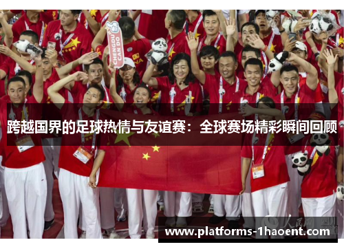 跨越国界的足球热情与友谊赛：全球赛场精彩瞬间回顾