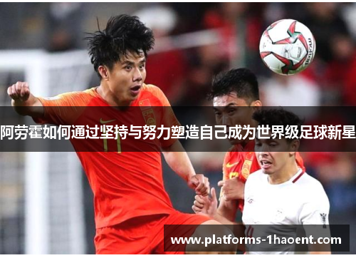 阿劳霍如何通过坚持与努力塑造自己成为世界级足球新星 阿劳霍如何通过坚持与努力塑造自己成为世界级足球新星