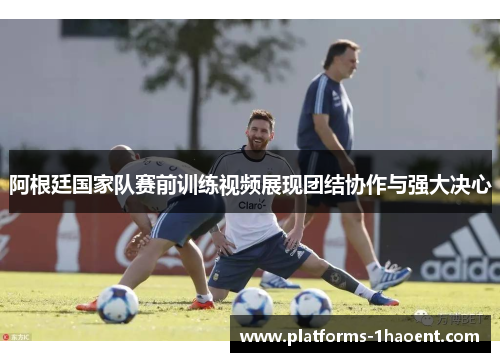 阿根廷国家队赛前训练视频展现团结协作与强大决心
