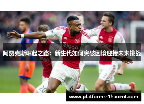 阿贾克斯崛起之路:新生代如何突破困境迎接未来挑战 阿贾克斯崛起之路:新生代如何突破困境迎接未来挑战