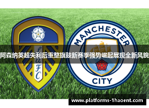 阿森纳英超失利后重整旗鼓新赛季强势崛起展现全新风貌