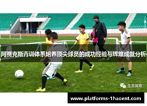 阿贾克斯青训体系培养顶尖球员的成功经验与辉煌成就分析 阿贾克斯青训体系培养顶尖球员的成功经验与辉煌成就分析