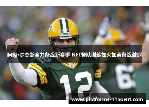 阿隆·罗杰斯全力备战新赛季 NFL各队训练如火如荼备战激烈
