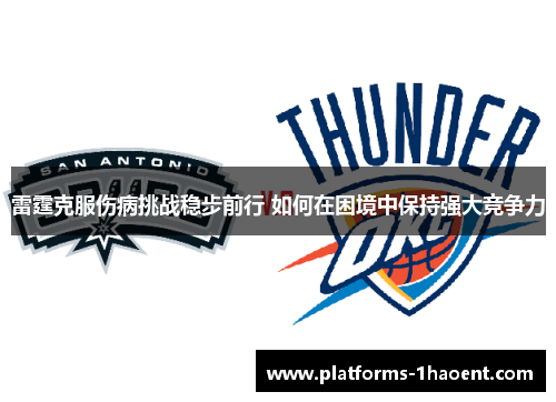 雷霆克服伤病挑战稳步前行 如何在困境中保持强大竞争力 雷霆克服伤病挑战稳步前行 如何在困境中保持强大竞争力