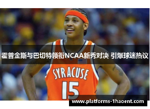 霍普金斯与巴切特领衔NCAA新秀对决 引爆球迷热议 霍普金斯与巴切特领衔NCAA新秀对决 引爆球迷热议