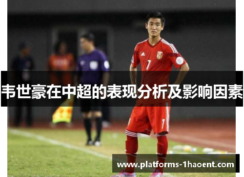 韦世豪在中超的表现分析及影响因素 韦世豪在中超的表现分析及影响因素