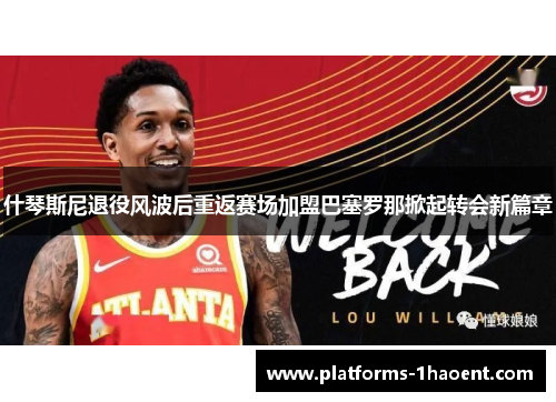 什琴斯尼退役风波后重返赛场加盟巴塞罗那掀起转会新篇章